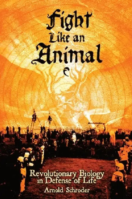 Fight Like An Animal: Revolutionary Biology in Defense of Life by Arnold Schroder