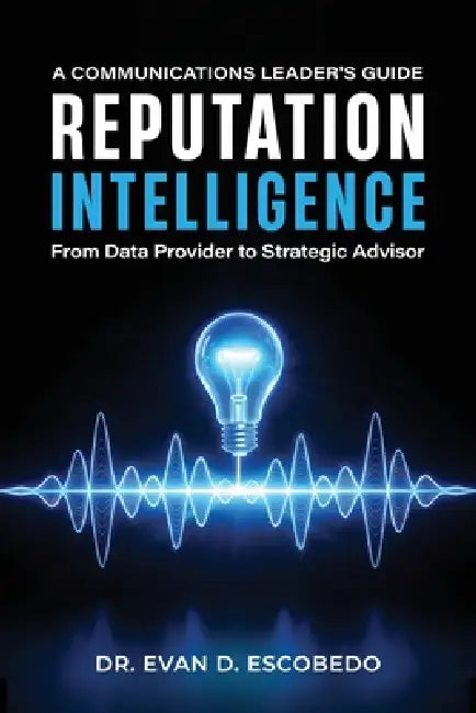 Reputation Intelligence: A Communications Leader's Guide: From Data Provider to Strategic Advisor by Evan D. Escobedo