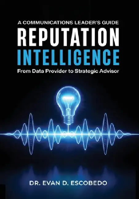 Reputation Intelligence: A Communications Leader's Guide: From Data Provider to Strategic Advisor by Evan D. Escobedo
