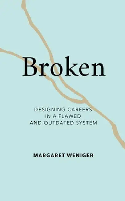 Broken: Designing Careers In A Flawed and Outdated System by Margaret Weniger