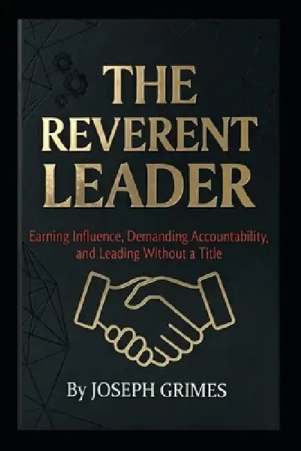 The Reverent Leader: Earning Influence, Demanding Accountability, and Leading Without a Title by Joseph Grimes