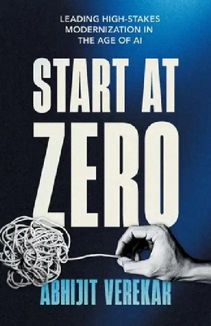 Start at Zero: Leading High Stakes Modernization In the Age of AI by Abhijit Verekar
