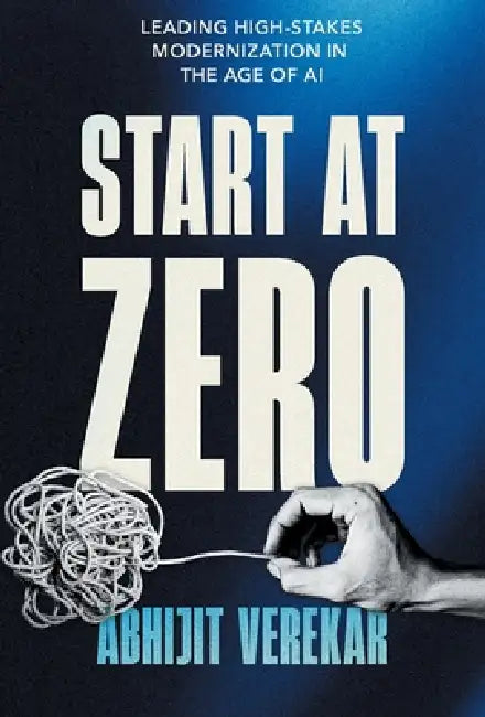 Start at Zero: Leading High Stakes Modernization In the Age of AI by Abhijit Verekar