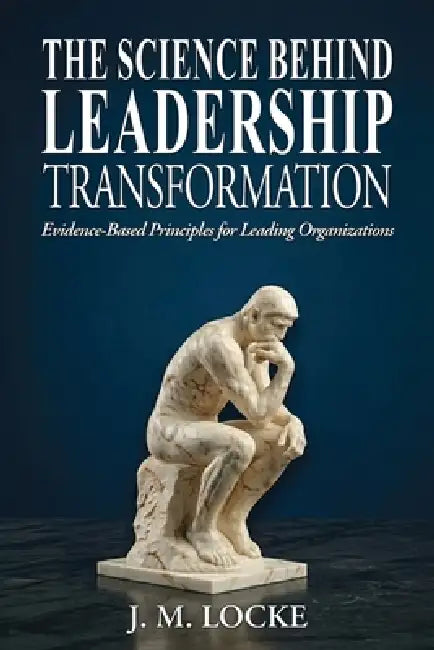 The Science Behind Leadership Transformation: Evidence Based Principles for Leading Organizations by J. M. Locke