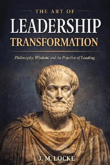 The Art of Leadership: Philosophy, Wisdom, and the Practice of Leading by J. M. Locke
