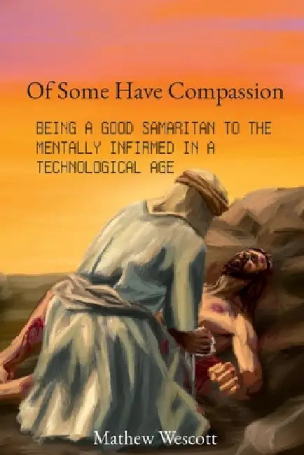 Of Some Have Compassion: Being a Good Samaritan to the Mentally Infirmed in a Technological Age by Mathew Wescott