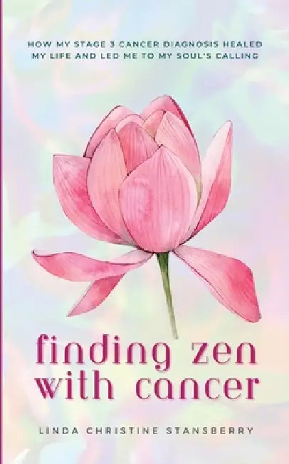 Finding Zen With Cancer: How My Stage 3 Cancer Diagnosis Healed My Life and Led Me to My Soul's Calling by Linda Christine Stansberry