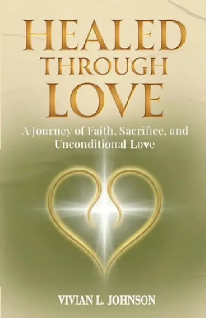 Healed Through Love: A Journey of Faith, Sacrifice, and Unconditional Love by Vivian L. Johnson