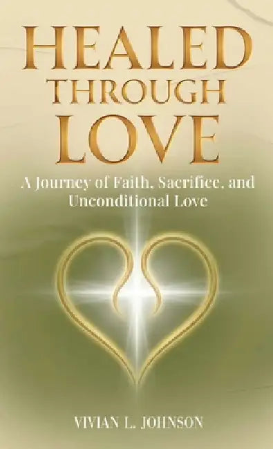 Healed Through Love: A Journey of Faith, Sacrifice and Unconditional Love by Vivian L. Johnson