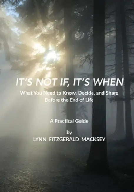 It's Not If, It's When: What You Need to Know, Decide, and Share Before the End-of-Life - A Practical Guide by Lynn Fitzgerald Macksey