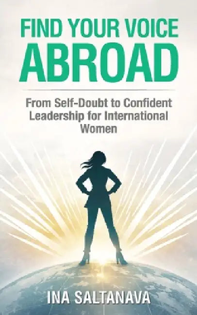 Find Your Voice Abroad: From Self-Doubt to Confident Leadership for International Women by Ina Saltanava