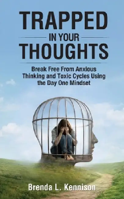 Trapped in Your Thoughts: Break Free From Anxious Thinking and Toxic Cycles Using the Day One Mindset by Brenda L. Kennison