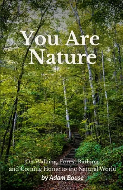 You Are Nature: On Walking, Forest Bathing, and Coming Home to the Natural World by Adam Bouse