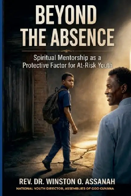 Beyond the Absence Spiritual Mentorship as a Protective Factor for At-Risk Youth by Winston Oswald Assanah Dtl