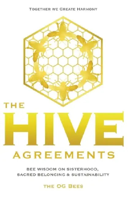 The Hive Agreements: Bee Wisdom on Sisterhood, Sacred Belonging and Sustainability by The Og Bees