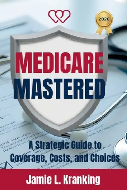 Medicare Mastered: A Strategic Guide to Coverage, Costs, and Choices by Jamie L. Kranking