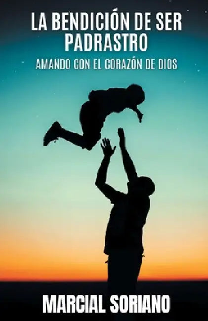 La Benedición de ser Padrastro: Amando con el Corazón de Dios by Marcial Soriano