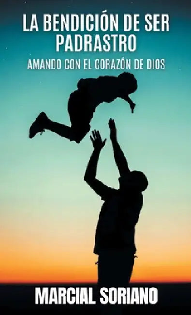 La Benedición de ser Padrastro: Amando con el Corazón de Dios by Marcial Soriano