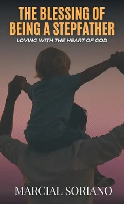 The Blessing of Being a Stepfather: Loving with the Heart of God by Marcial Soriano