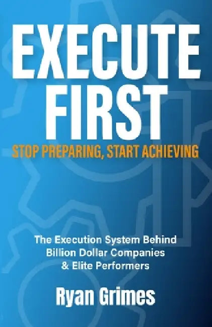 Execute First: Stop Preparing, Start Achieving by Ryan Grimes