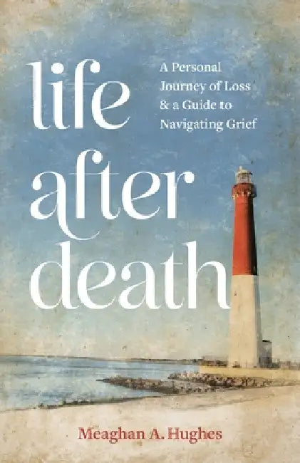 Life After Death: A Personal Journey of Loss & A Guide to Navigating Grief by Meaghan A. Hughes