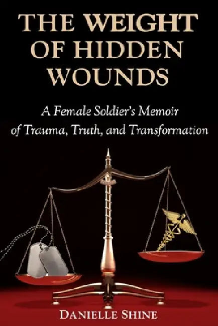 The Weight of Hidden Wounds: A Female Soldier's Memoir of Trauma, Truth, and Transformation by Danielle Shine