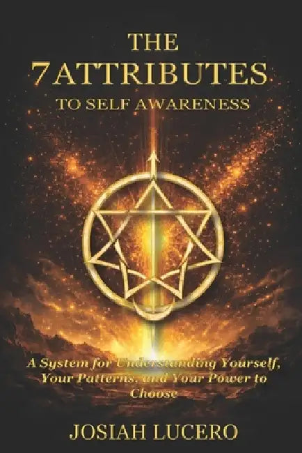 7 Attributes to Self-Awareness: A System for Understanding Yourself, Your Patterns, and Your Power to Choose by John Josiah Lucero