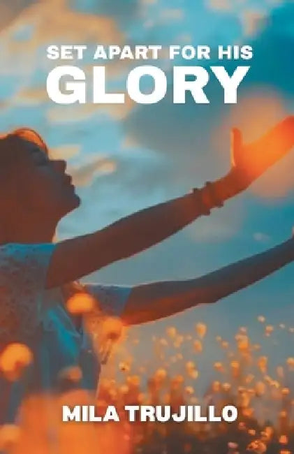 Set Apart For His Glory: The Holy Spirit Sets You Apart, Equips You and Gives You Purpose by Mila Trujillo