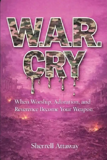 W.A.R. CRY When Worship, Adoration and Reverence Become Your Weapon by Sherrell Attaway