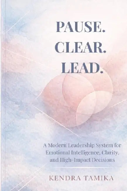 Pause. Clear. Lead.: A Modern Leadership System for Emotional Intelligence, Clarity, and High-Impact Decisions by Kendra Tamika