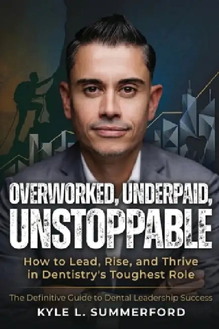 Overworked, Underpaid, Unstoppable: How to Lead, Rise, and Thrive in Dentistry's Toughest Role by Kyle L. Summerford