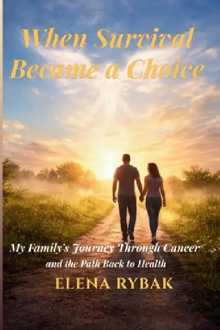 When Survival Became a Choice: My Family's Journey Through Cancer - and the Path Back to Health by Elena Rybak