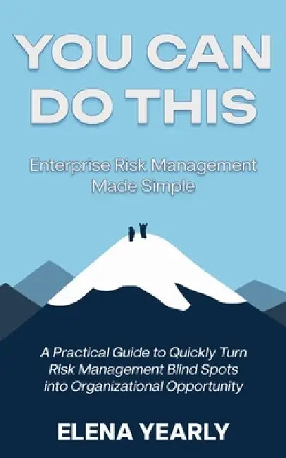 You Can Do This: Enterprise Risk Management Made Simple: A Practical Guide to Quickly Turn Risk Management Blind Spots into Organizational Opportunity by Lance Sheldon, Elena Yearly