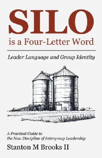 SILO is a Four-Letter Word: Leader Language and Group Identity A Practical Guide to the New Discipline of Intergroup Leadership by Stanton Brooks