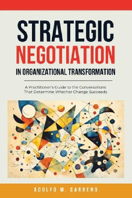 Strategic Negotiation in Organizational Transformation: A Practitioner's Guide to the Conversations That Determine Whether Change Succeeds by Adolfo M. Carreno
