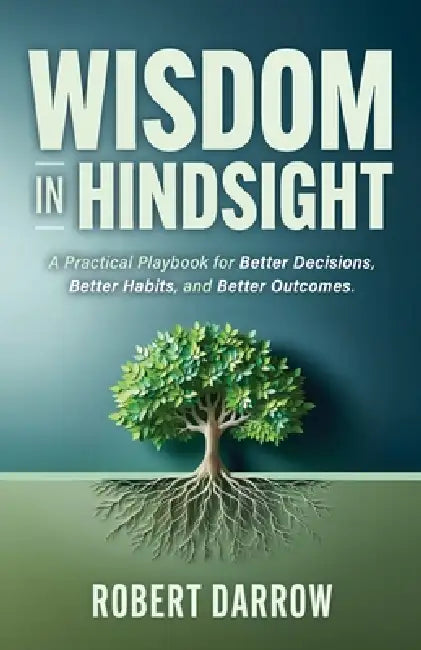 Wisdom In Hindsight: A Practical Playbook for Better Decisions, Better Habits, and Better Outcomes by Robert Darrow