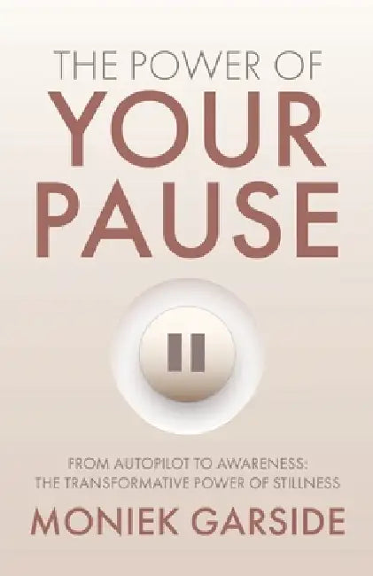 The Power of Your Pause: From Autopilot to Awareness: The Transformative Power of Stillness by Moniek Garside