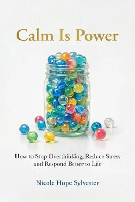 Calm Is Power: How to Stop Overthinking, Reduce Stress and Respond Better to Life by Nicole Hope Sylvester