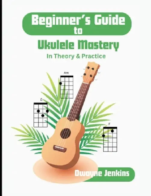 Beginner's Guide to Ukulele Mastery: In Theory and Practice with Diagrams, Exercises, and Learning Assessments by Jenkins