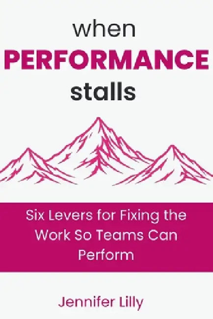 When Performance Stalls: Six Levers for Fixing the Work So Teams Can Perform by Jennifer Lilly