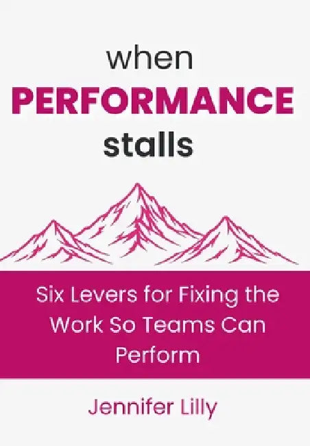 When Performance Stalls: Six Levers for Fixing the Work So Teams Can Perform by Jennifer Lilly