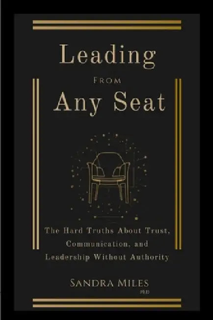 Leading from Any Seat: The Hard Truths about Trust, Communication, and Leadership Without Authority by Sandra Miles