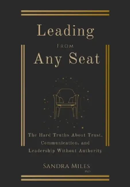 Leading from Any Seat: The Hard Truths about Trust, Communication, and Leadership Without Authority by Sandra Miles