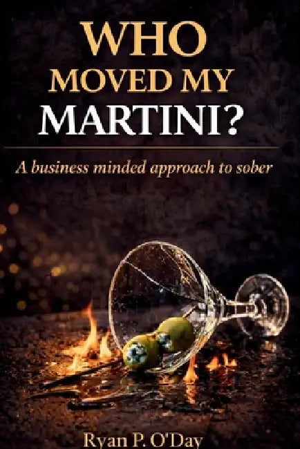 Who Moved My Martini?: A Business Minded Approach to Sober by Ryan P. O'Day