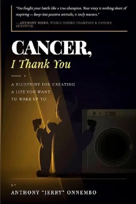 Cancer, I Thank You: A Blueprint for Creating a Life You Want to Wake Up To/Turn Your Struggle into Strength by Anthony Jerry Onnembo