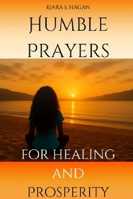 Humble Prayers for Healing and Prosperity by Kiara S. Hagan