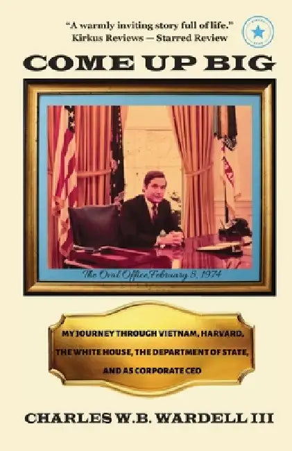 Come Up Big: My Journey Through Vietnam, Harvard, the White House, the Department of State, and as CEO in Corporate America by III Wardell Charles W. B.