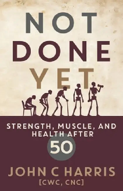 Not Done Yet: Strength, Muscle, and Health After 50 by John C. Harris