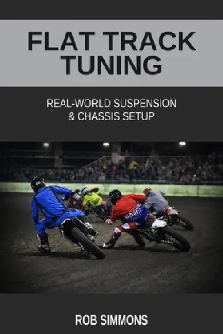 Flat Track Tuning: Real-World Suspension & Chassis Setup by Rob Simmons