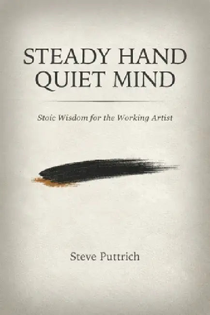 Steady Hand, Quiet Mind: Stoic Wisdom for the Working Artist by Stephen Puttrich